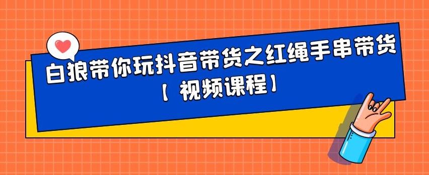 白狼带你玩抖音带货之红绳手串带货【视频课程】-宝贝POS网