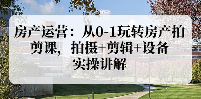 房产运营：从0-1玩转房产拍剪课，拍摄 剪辑 设备，实操讲解（价值899）-宝贝POS网