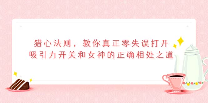 猎心法则，教你真正零失误打开吸引力开关和女神的正确相处之道-宝贝POS网