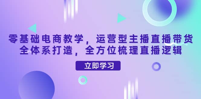 零基础电商教学，运营型主播直播带货全体系打造，全方位梳理直播逻辑-宝贝POS网