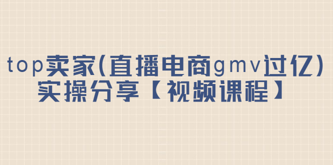 top卖家（直播电商gmv过亿）实操分享【视频课程】-宝贝POS网