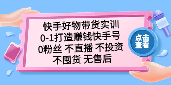 快手好物带货实训：0-1打造赚钱快手号 0粉丝 不直播 不投资 不囤货 无售后-宝贝POS网