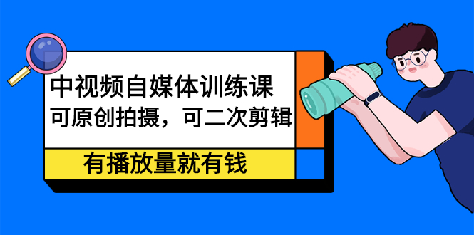 中视频自媒体训练课：可原创拍摄，可二次剪辑，有播放量就有钱-宝贝POS网