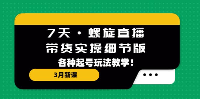 7天·螺旋直播·带货实操细节版：3月新课，各种起号玩法教学-宝贝POS网