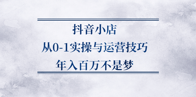 抖音小店从0-1实操与运营技巧,价值5980元-宝贝POS网