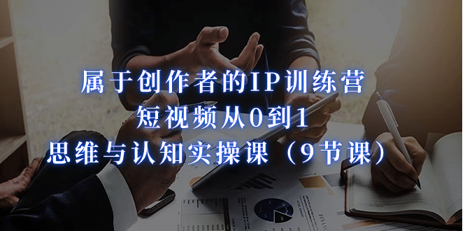 属于创作者的IP训练营：短视频从0到1、思维与认知实操课（9节课）-宝贝POS网
