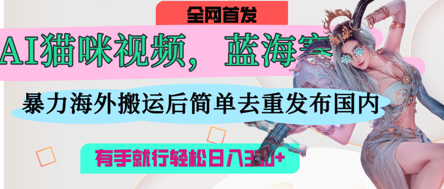 AI猫咪视频蓝海赛道，操作简单，直接海外搬运，简单去重，操作简单，有手就行日入500+-宝贝POS网