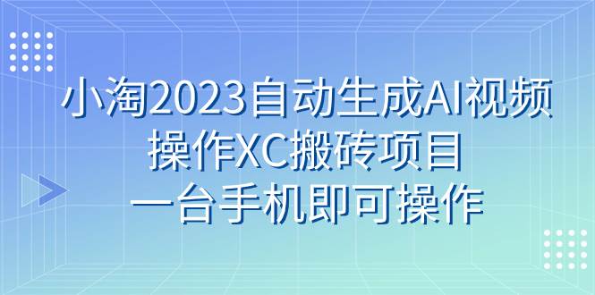 小淘2023自动生成AI视频操作XC搬砖项目，一台手机即可操作-网创客