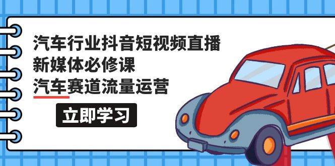 汽车行业 抖音短视频-直播新媒体必修课，汽车赛道流量运营（118节课）-宝贝POS网
